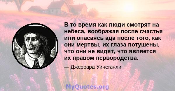 В то время как люди смотрят на небеса, воображая после счастья или опасаясь ада после того, как они мертвы, их глаза потушены, что они не видят, что является их правом первородства.