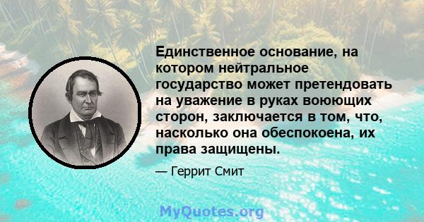 Единственное основание, на котором нейтральное государство может претендовать на уважение в руках воюющих сторон, заключается в том, что, насколько она обеспокоена, их права защищены.