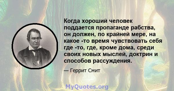 Когда хороший человек поддается пропаганде рабства, он должен, по крайней мере, на какое -то время чувствовать себя где -то, где, кроме дома, среди своих новых мыслей, доктрин и способов рассуждения.