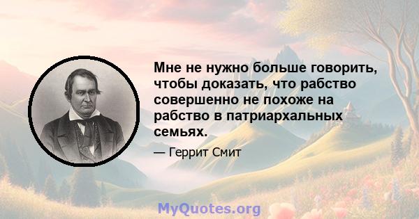 Мне не нужно больше говорить, чтобы доказать, что рабство совершенно не похоже на рабство в патриархальных семьях.