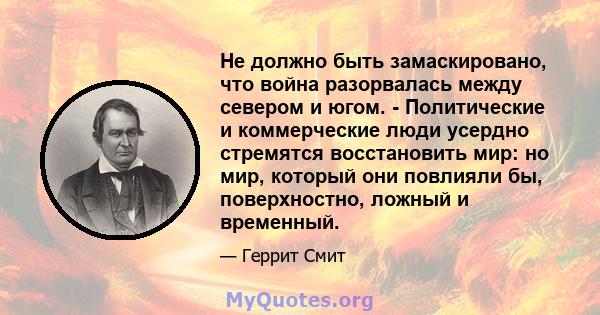 Не должно быть замаскировано, что война разорвалась между севером и югом. - Политические и коммерческие люди усердно стремятся восстановить мир: но мир, который они повлияли бы, поверхностно, ложный и временный.