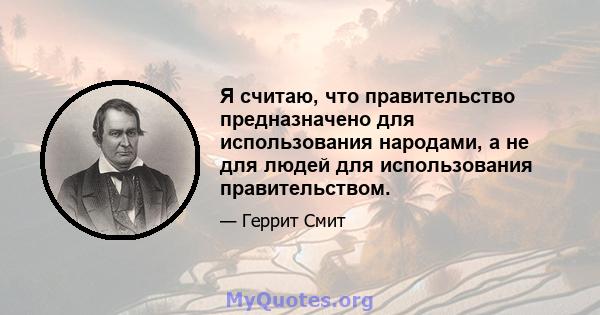 Я считаю, что правительство предназначено для использования народами, а не для людей для использования правительством.