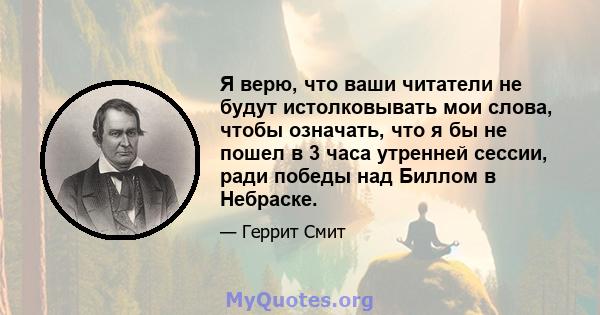 Я верю, что ваши читатели не будут истолковывать мои слова, чтобы означать, что я бы не пошел в 3 часа утренней сессии, ради победы над Биллом в Небраске.