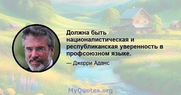 Должна быть националистическая и республиканская уверенность в профсоюзном языке.