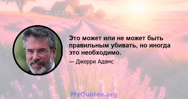 Это может или не может быть правильным убивать, но иногда это необходимо.