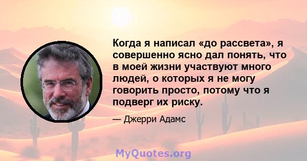 Когда я написал «до рассвета», я совершенно ясно дал понять, что в моей жизни участвуют много людей, о которых я не могу говорить просто, потому что я подверг их риску.