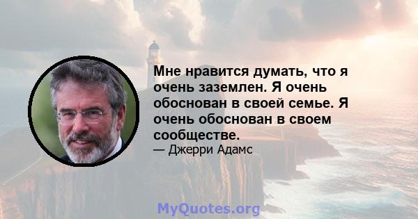 Мне нравится думать, что я очень заземлен. Я очень обоснован в своей семье. Я очень обоснован в своем сообществе.