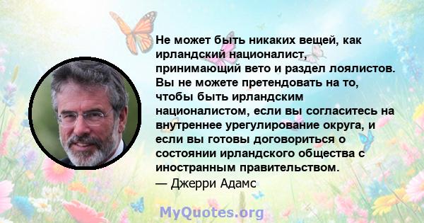 Не может быть никаких вещей, как ирландский националист, принимающий вето и раздел лоялистов. Вы не можете претендовать на то, чтобы быть ирландским националистом, если вы согласитесь на внутреннее урегулирование