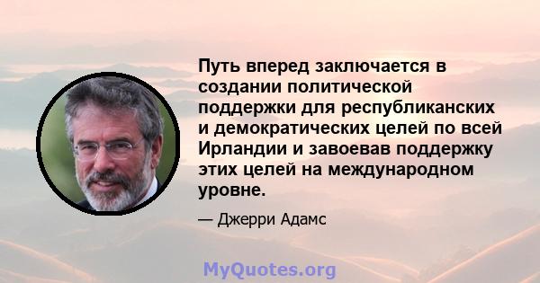 Путь вперед заключается в создании политической поддержки для республиканских и демократических целей по всей Ирландии и завоевав поддержку этих целей на международном уровне.