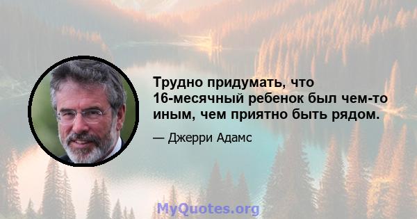 Трудно придумать, что 16-месячный ребенок был чем-то иным, чем приятно быть рядом.