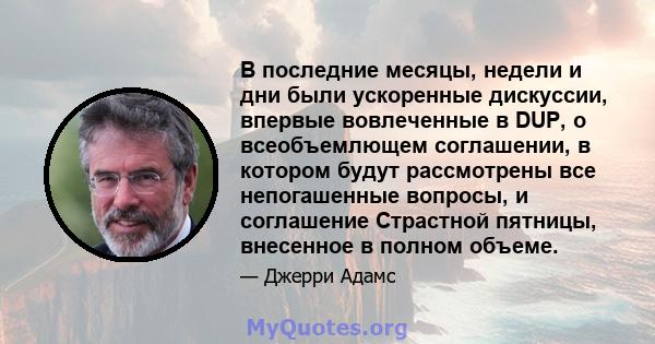 В последние месяцы, недели и дни были ускоренные дискуссии, впервые вовлеченные в DUP, о всеобъемлющем соглашении, в котором будут рассмотрены все непогашенные вопросы, и соглашение Страстной пятницы, внесенное в полном 