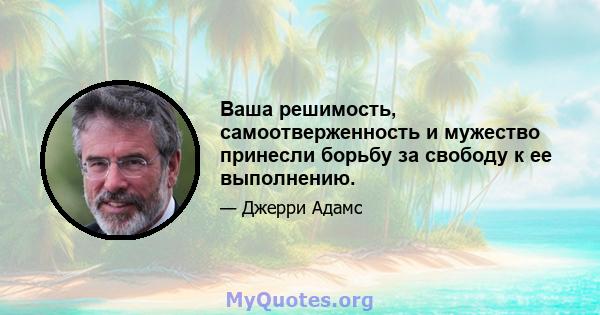 Ваша решимость, самоотверженность и мужество принесли борьбу за свободу к ее выполнению.