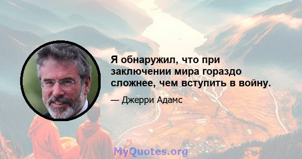 Я обнаружил, что при заключении мира гораздо сложнее, чем вступить в войну.