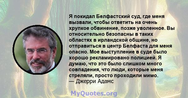 Я покидал Белфастский суд, где меня вызвали, чтобы ответить на очень хрупкое обвинение, позже уволенное. Вы относительно безопасны в таких областях в ирландской общине, но отправиться в центр Белфаста для меня опасно.