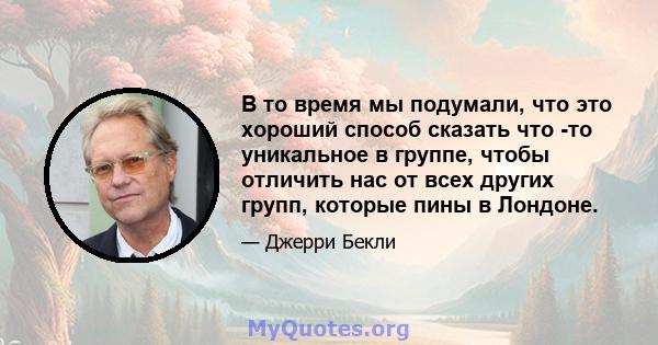 В то время мы подумали, что это хороший способ сказать что -то уникальное в группе, чтобы отличить нас от всех других групп, которые пины в Лондоне.