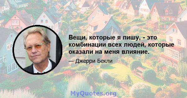 Вещи, которые я пишу, - это комбинации всех людей, которые оказали на меня влияние.