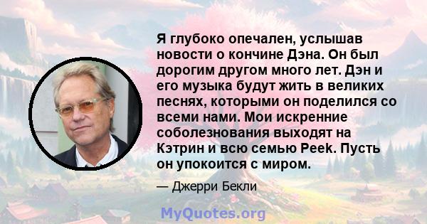 Я глубоко опечален, услышав новости о кончине Дэна. Он был дорогим другом много лет. Дэн и его музыка будут жить в великих песнях, которыми он поделился со всеми нами. Мои искренние соболезнования выходят на Кэтрин и