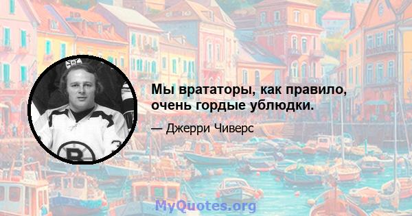 Мы врататоры, как правило, очень гордые ублюдки.