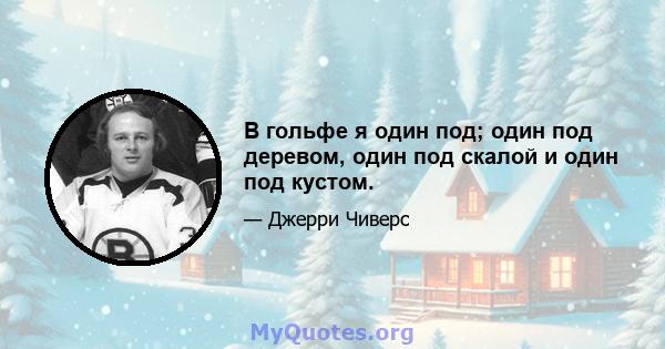 В гольфе я один под; один под деревом, один под скалой и один под кустом.