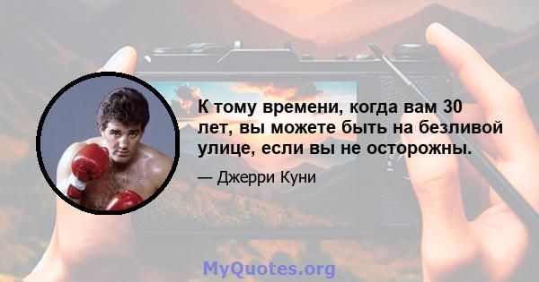 К тому времени, когда вам 30 лет, вы можете быть на безливой улице, если вы не осторожны.