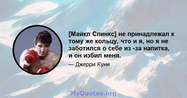 [Майкл Спинкс] не принадлежал к тому же кольцу, что и я, но я не заботился о себе из -за напитка, и он избил меня.