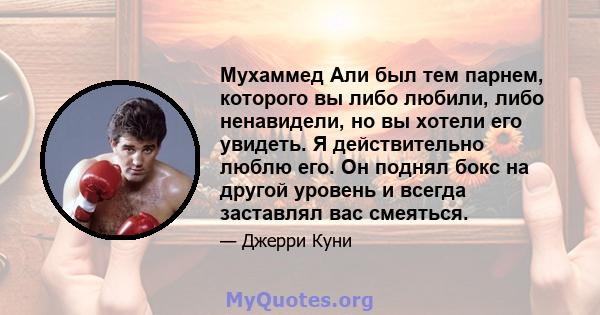 Мухаммед Али был тем парнем, которого вы либо любили, либо ненавидели, но вы хотели его увидеть. Я действительно люблю его. Он поднял бокс на другой уровень и всегда заставлял вас смеяться.