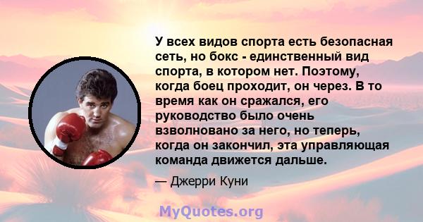 У всех видов спорта есть безопасная сеть, но бокс - единственный вид спорта, в котором нет. Поэтому, когда боец ​​проходит, он через. В то время как он сражался, его руководство было очень взволновано за него, но