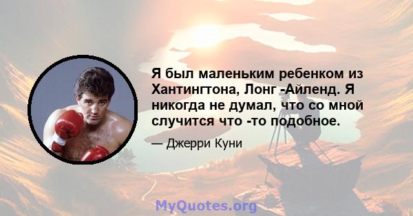 Я был маленьким ребенком из Хантингтона, Лонг -Айленд. Я никогда не думал, что со мной случится что -то подобное.