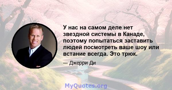 У нас на самом деле нет звездной системы в Канаде, поэтому попытаться заставить людей посмотреть ваше шоу или встание всегда. Это трюк.