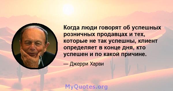 Когда люди говорят об успешных розничных продавцах и тех, которые не так успешны, клиент определяет в конце дня, кто успешен и по какой причине.