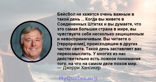 Бейсбол не кажется очень важным в такой день ... Когда вы живете в Соединенных Штатах и ​​вы думаете, что это самая большая страна в мире, вы чувствуете себя несколько защищенным и невосприимчивым. Вы читаете о