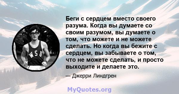 Беги с сердцем вместо своего разума. Когда вы думаете со своим разумом, вы думаете о том, что можете и не можете сделать. Но когда вы бежите с сердцем, вы забываете о том, что не можете сделать, и просто выходите и