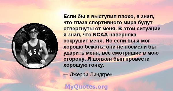 Если бы я выступил плохо, я знал, что глаза спортивного мира будут отвергнуты от меня. В этой ситуации я знал, что NCAA наверняка сокрушит меня. Но если бы я мог хорошо бежать, они не посмели бы ударить меня, все