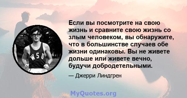 Если вы посмотрите на свою жизнь и сравните свою жизнь со злым человеком, вы обнаружите, что в большинстве случаев обе жизни одинаковы. Вы не живете дольше или живете вечно, будучи добродетельными.