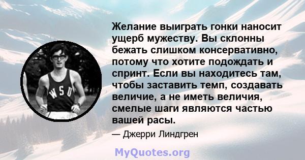 Желание выиграть гонки наносит ущерб мужеству. Вы склонны бежать слишком консервативно, потому что хотите подождать и спринт. Если вы находитесь там, чтобы заставить темп, создавать величие, а не иметь величия, смелые