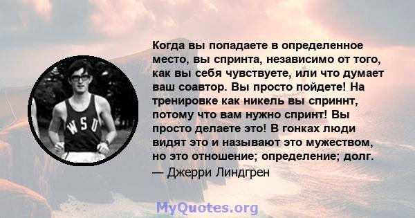 Когда вы попадаете в определенное место, вы спринта, независимо от того, как вы себя чувствуете, или что думает ваш соавтор. Вы просто пойдете! На тренировке как никель вы сприннт, потому что вам нужно спринт! Вы просто 