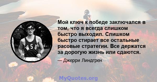 Мой ключ к победе заключался в том, что я всегда слишком быстро выходил. Слишком быстро стирает все остальные расовые стратегии. Все держатся за дорогую жизнь или сдаются.