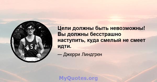 Цели должны быть невозможны! Вы должны бесстрашно наступить, куда смелый не смеет идти.