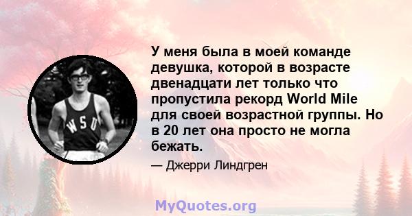 У меня была в моей команде девушка, которой в возрасте двенадцати лет только что пропустила рекорд World Mile для своей возрастной группы. Но в 20 лет она просто не могла бежать.