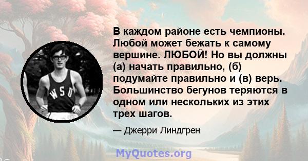 В каждом районе есть чемпионы. Любой может бежать к самому вершине. ЛЮБОЙ! Но вы должны (а) начать правильно, (б) подумайте правильно и (в) верь. Большинство бегунов теряются в одном или нескольких из этих трех шагов.