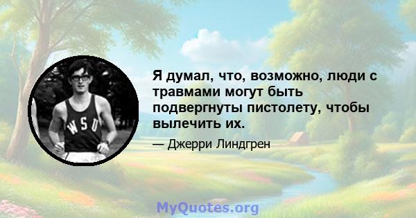 Я думал, что, возможно, люди с травмами могут быть подвергнуты пистолету, чтобы вылечить их.