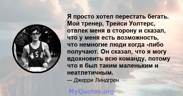 Я просто хотел перестать бегать. Мой тренер, Трейси Уолтерс, отвлек меня в сторону и сказал, что у меня есть возможность, что немногие люди когда -либо получают. Он сказал, что я могу вдохновить всю команду, потому что