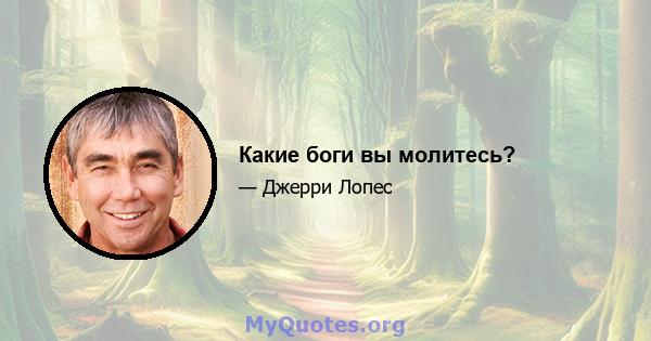 Какие боги вы молитесь?