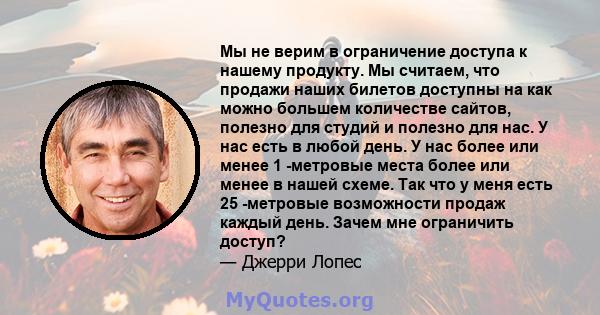 Мы не верим в ограничение доступа к нашему продукту. Мы считаем, что продажи наших билетов доступны на как можно большем количестве сайтов, полезно для студий и полезно для нас. У нас есть в любой день. У нас более или