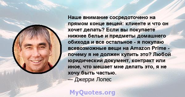 Наше внимание сосредоточено на прямом конце вещей: клиенте и что он хочет делать? Если вы покупаете нижнее белье и предметы домашнего обихода и все остальное - я покупаю всевозможные вещи на Amazon Prime - почему я не