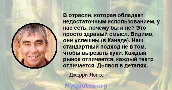 В отрасли, которая обладает недостаточным использованием, у нас есть, почему бы и не? Это просто здравый смысл. Видимо, они успешны (в Канаде). Наш стандартный подход не в том, чтобы вырезать куки. Каждый рынок