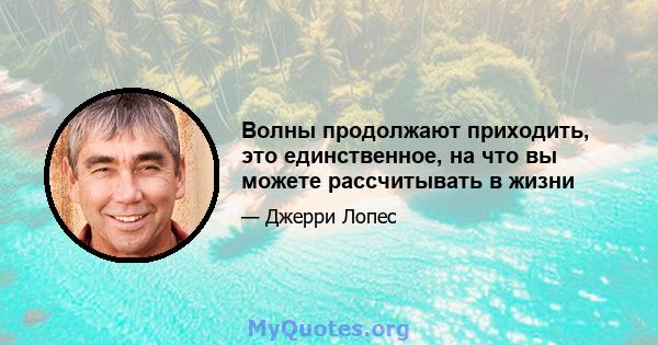 Волны продолжают приходить, это единственное, на что вы можете рассчитывать в жизни