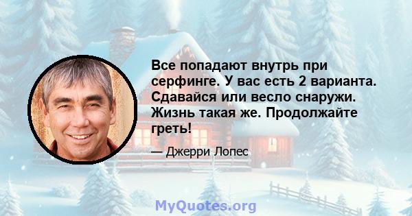 Все попадают внутрь при серфинге. У вас есть 2 варианта. Сдавайся или весло снаружи. Жизнь такая же. Продолжайте греть!