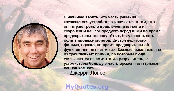 Я начинаю верить, что часть решения, касающегося устройств, заключается в том, что они играют роль в привлечении клиента и сохранении нашего продукта перед ними во время предварительного шоу. У них, безусловно, есть