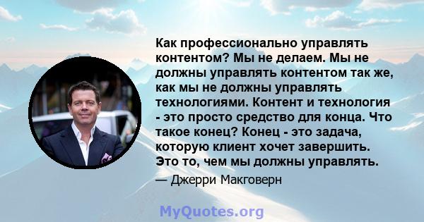 Как профессионально управлять контентом? Мы не делаем. Мы не должны управлять контентом так же, как мы не должны управлять технологиями. Контент и технология - это просто средство для конца. Что такое конец? Конец - это 